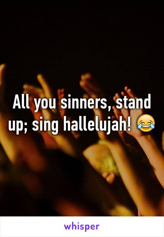 All you sinners, stand up; sing hallelujah! 😂