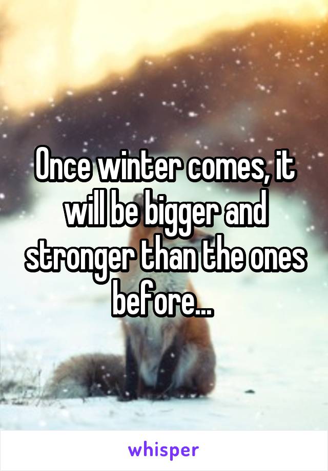 Once winter comes, it will be bigger and stronger than the ones before... 