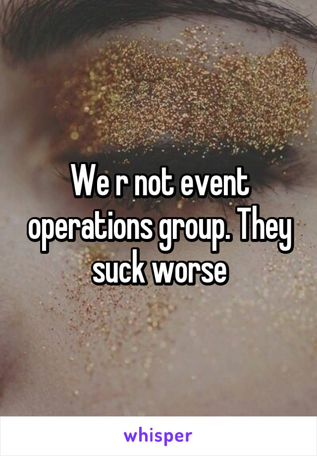 We r not event operations group. They suck worse