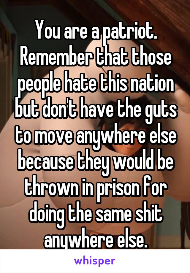 You are a patriot. Remember that those people hate this nation but don't have the guts to move anywhere else because they would be thrown in prison for doing the same shit anywhere else.