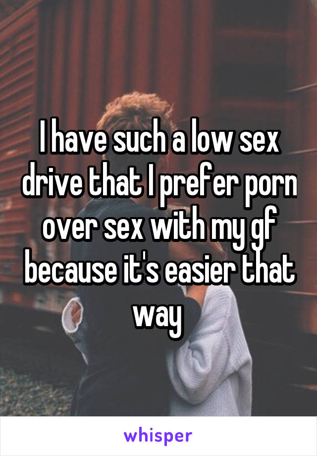 I have such a low sex drive that I prefer porn over sex with my gf because it's easier that way 