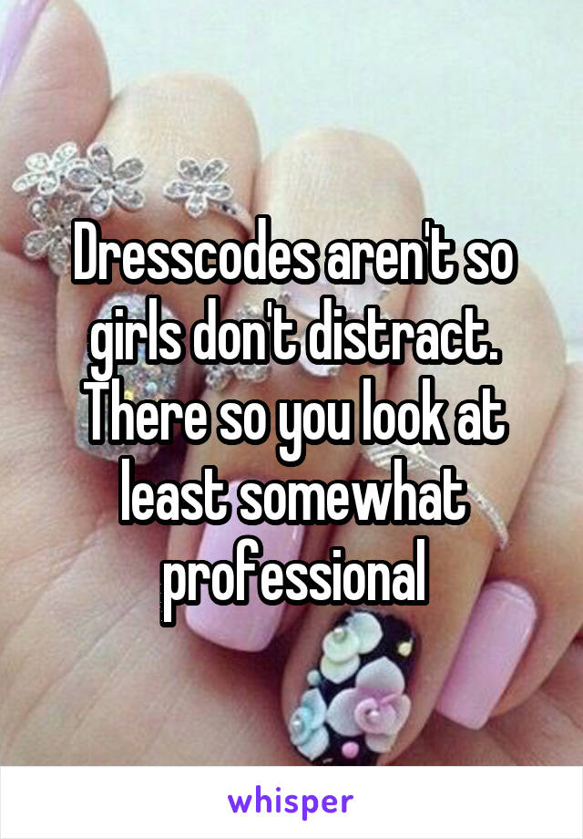 Dresscodes aren't so girls don't distract. There so you look at least somewhat professional