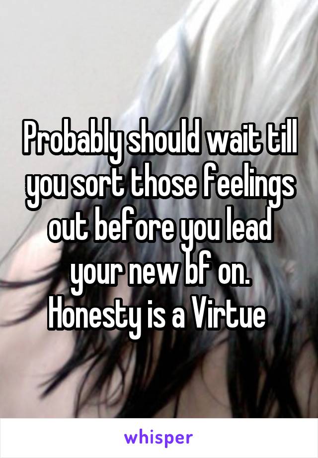 Probably should wait till you sort those feelings out before you lead your new bf on. Honesty is a Virtue 