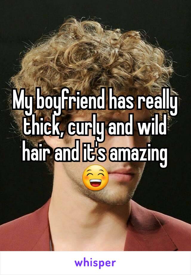 My boyfriend has really thick, curly and wild hair and it's amazing 😁