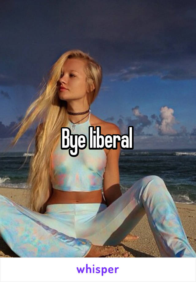 Bye liberal 