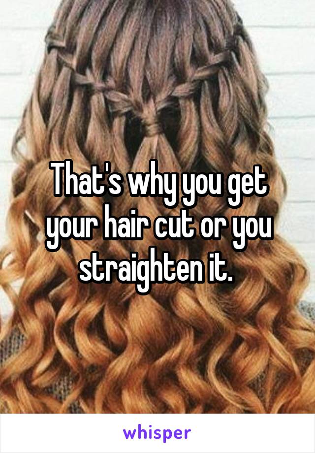 That's why you get your hair cut or you straighten it. 