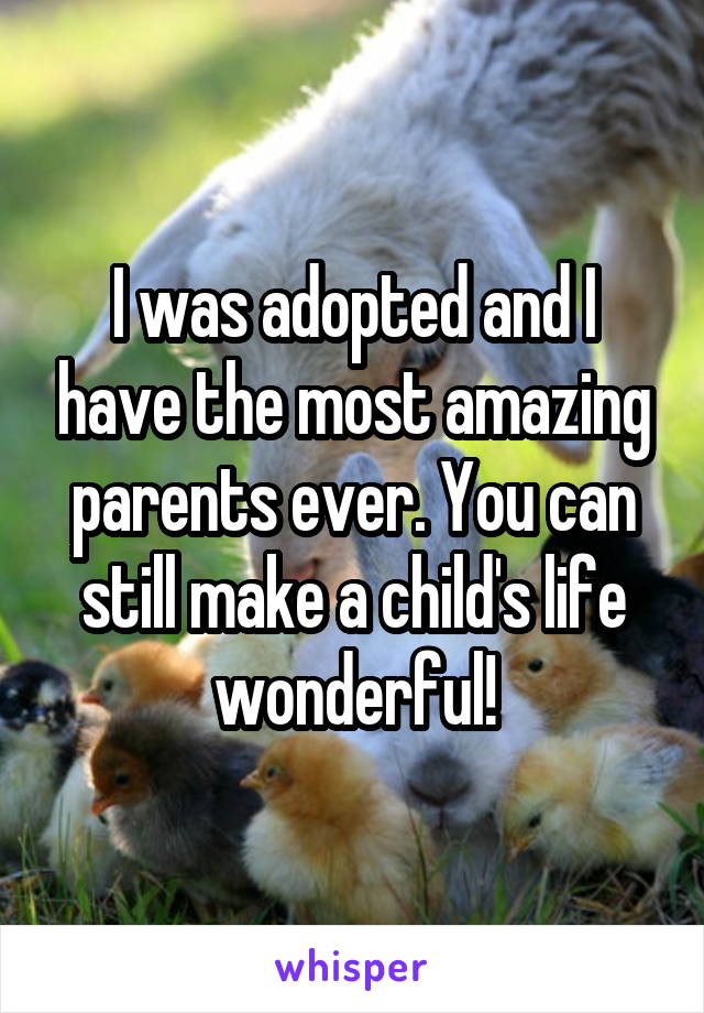 I was adopted and I have the most amazing parents ever. You can still make a child's life wonderful!
