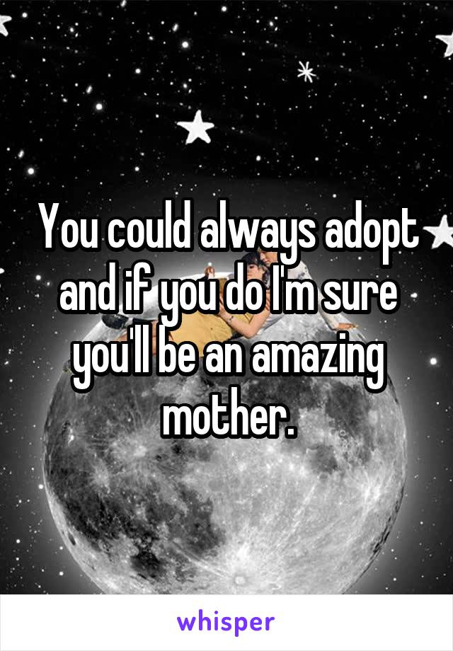 You could always adopt and if you do I'm sure you'll be an amazing mother.
