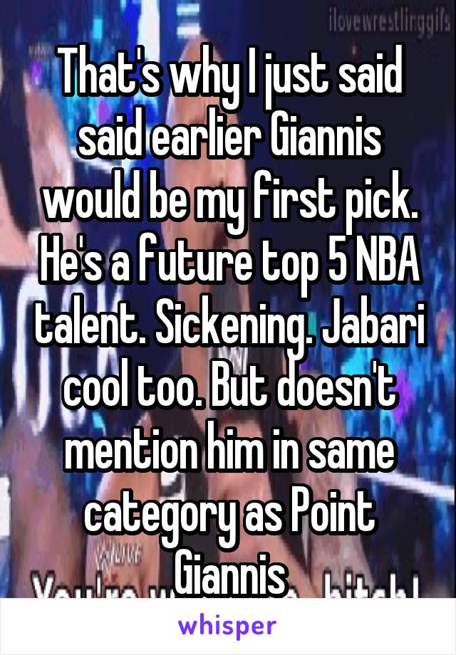 That's why I just said said earlier Giannis would be my first pick. He's a future top 5 NBA talent. Sickening. Jabari cool too. But doesn't mention him in same category as Point Giannis