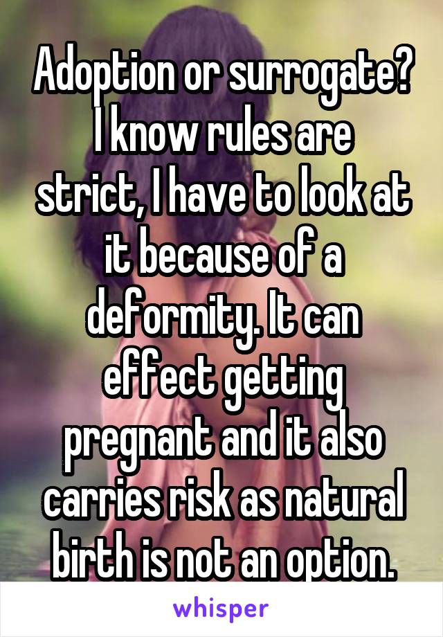 Adoption or surrogate?
I know rules are strict, I have to look at it because of a deformity. It can effect getting pregnant and it also carries risk as natural birth is not an option.