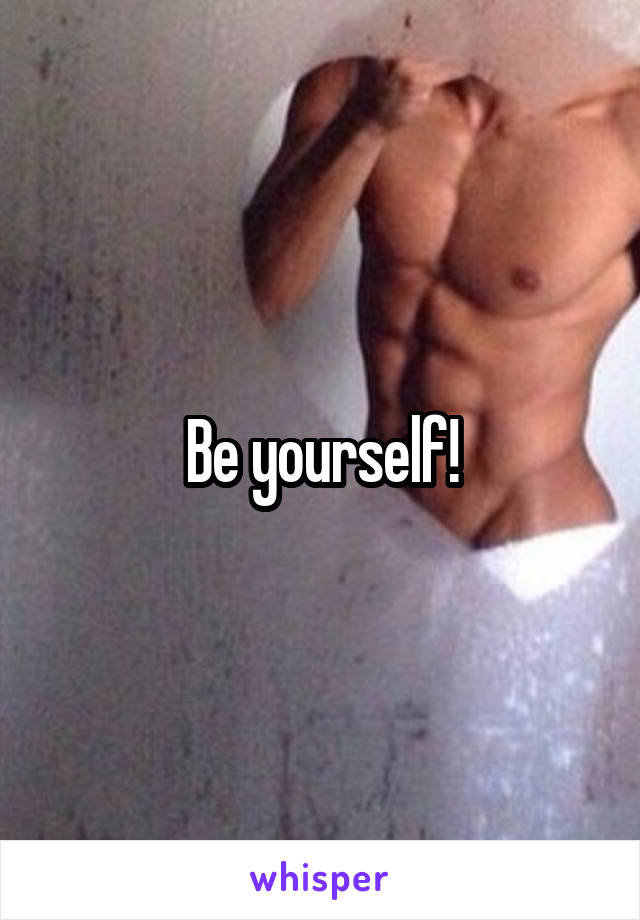 Be yourself!