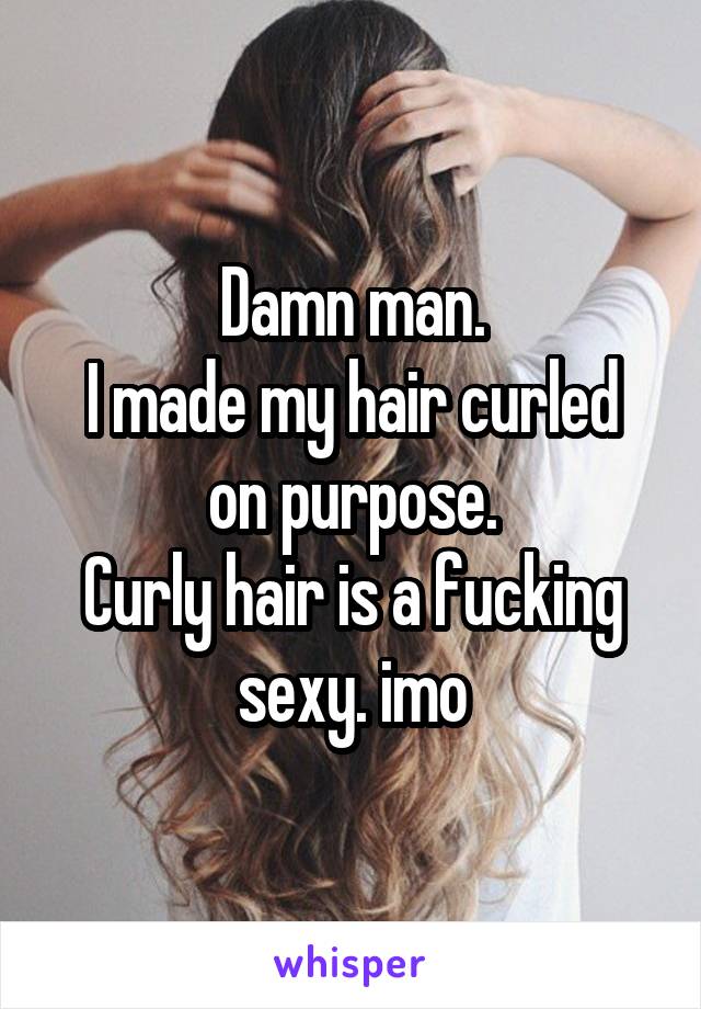 Damn man.
I made my hair curled on purpose.
Curly hair is a fucking sexy. imo