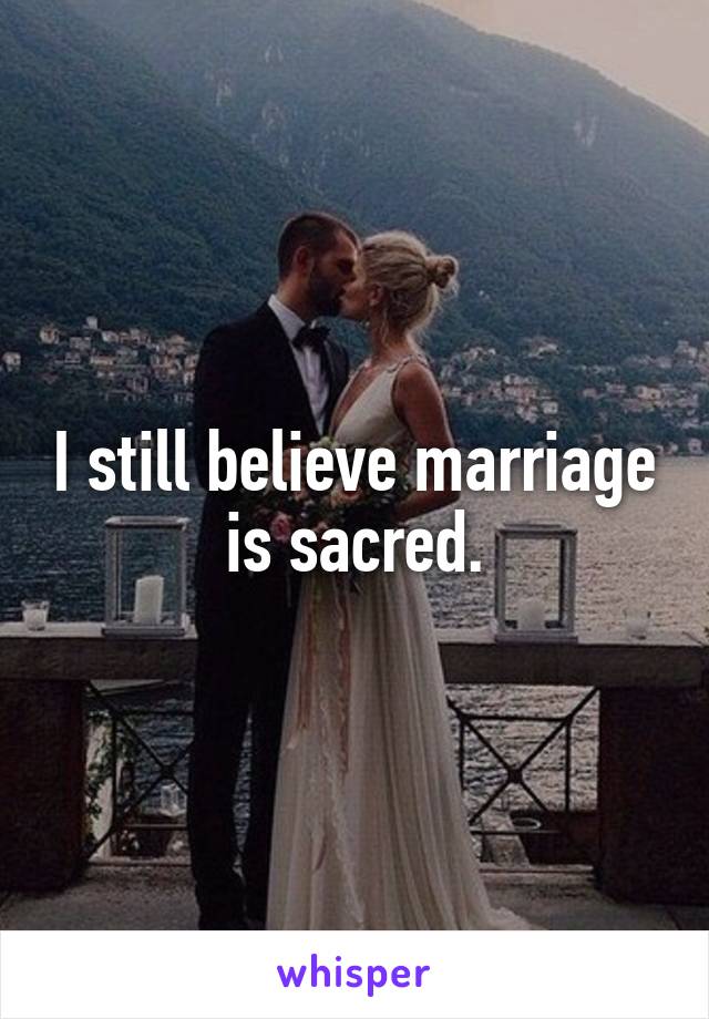 I still believe marriage is sacred.