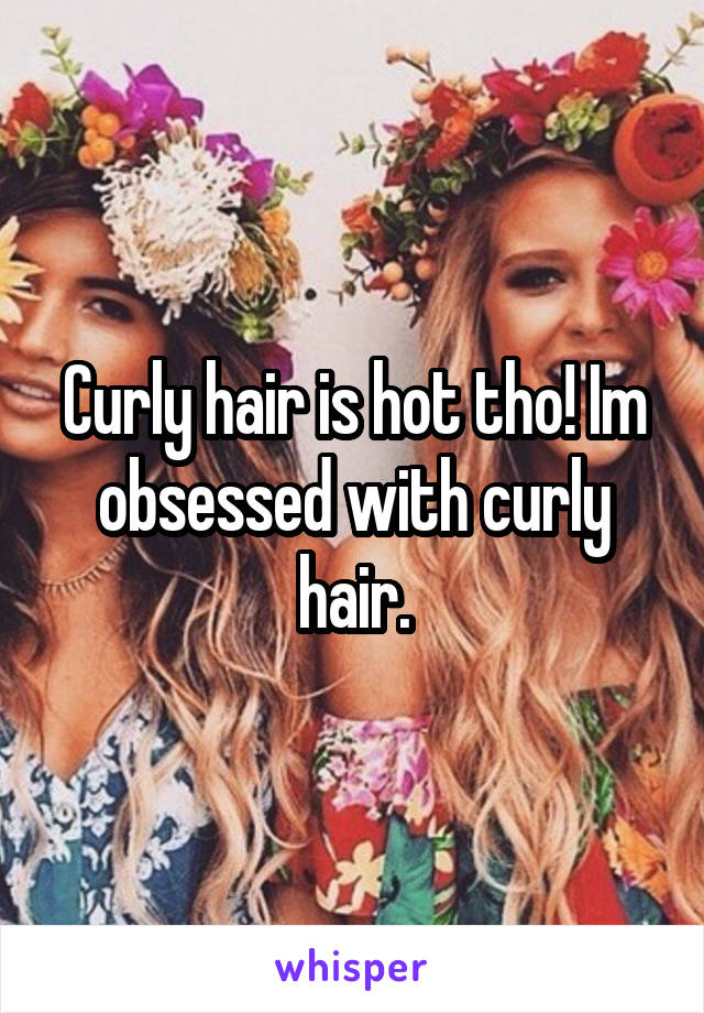 Curly hair is hot tho! Im obsessed with curly hair.