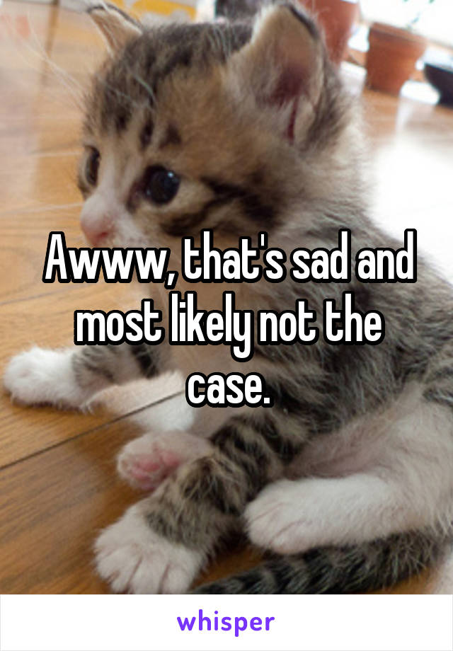 Awww, that's sad and most likely not the case.