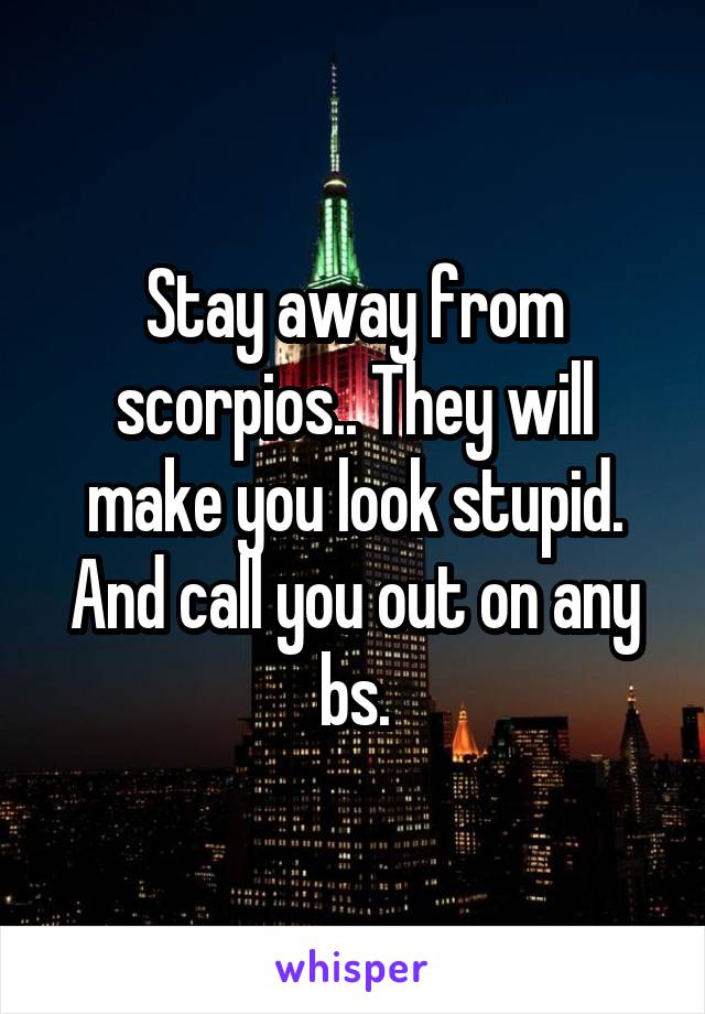 Stay away from scorpios.. They will make you look stupid. And call you out on any bs.