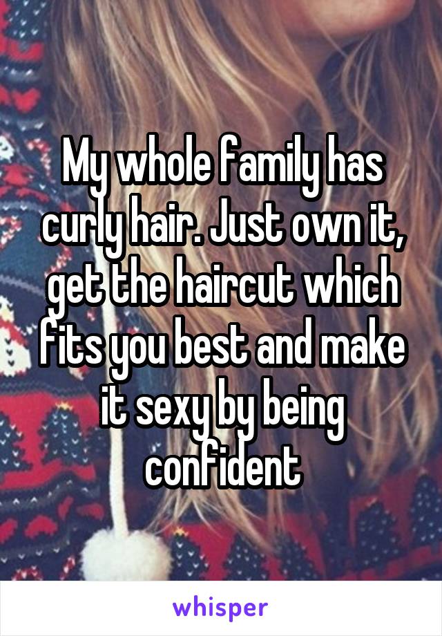 My whole family has curly hair. Just own it, get the haircut which fits you best and make it sexy by being confident