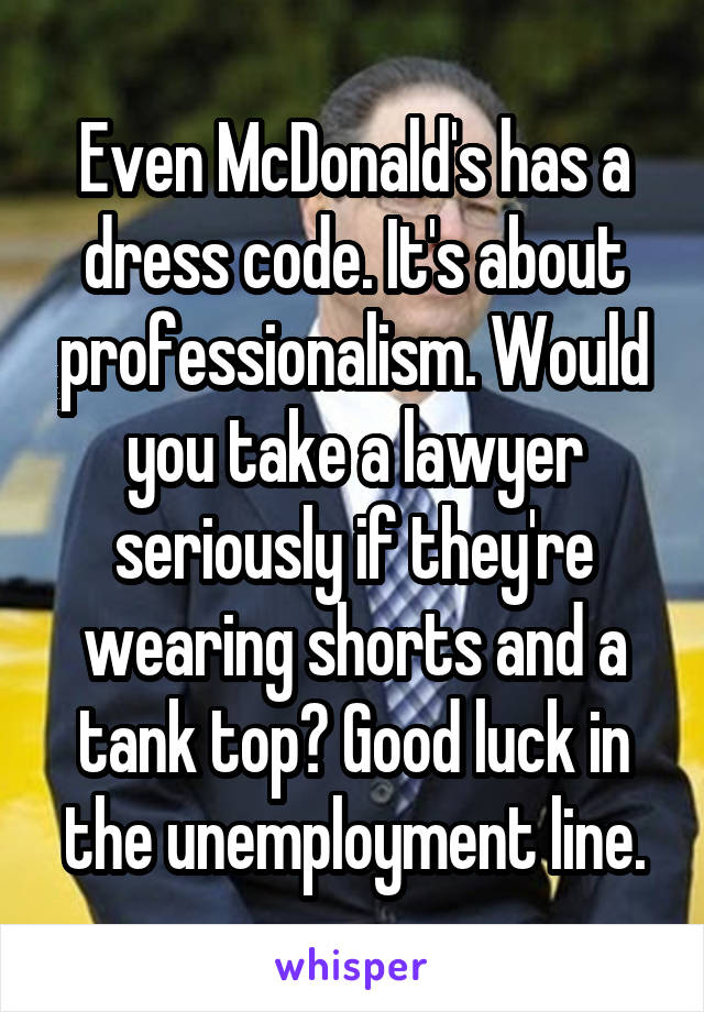 Even McDonald's has a dress code. It's about professionalism. Would you take a lawyer seriously if they're wearing shorts and a tank top? Good luck in the unemployment line.