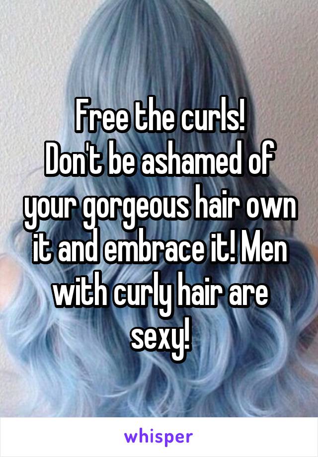 Free the curls!
Don't be ashamed of your gorgeous hair own it and embrace it! Men with curly hair are sexy!