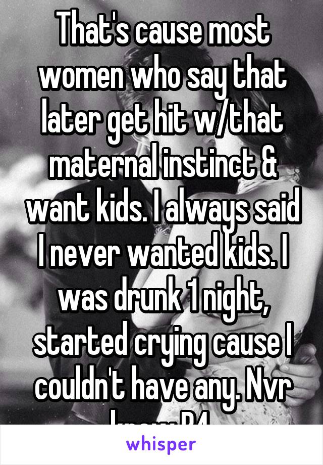 That's cause most women who say that later get hit w/that maternal instinct & want kids. I always said I never wanted kids. I was drunk 1 night, started crying cause I couldn't have any. Nvr knew B4.