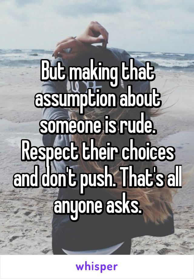 But making that assumption about someone is rude. Respect their choices and don't push. That's all anyone asks.