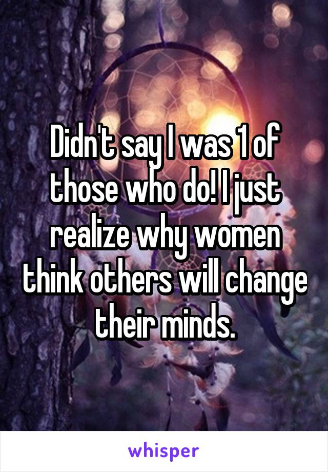 Didn't say I was 1 of those who do! I just realize why women think others will change their minds.