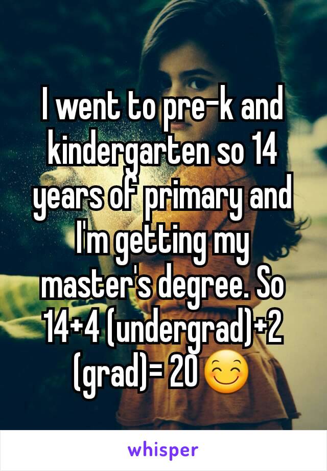 I went to pre-k and kindergarten so 14 years of primary and I'm getting my master's degree. So 14+4 (undergrad)+2 (grad)= 20😊