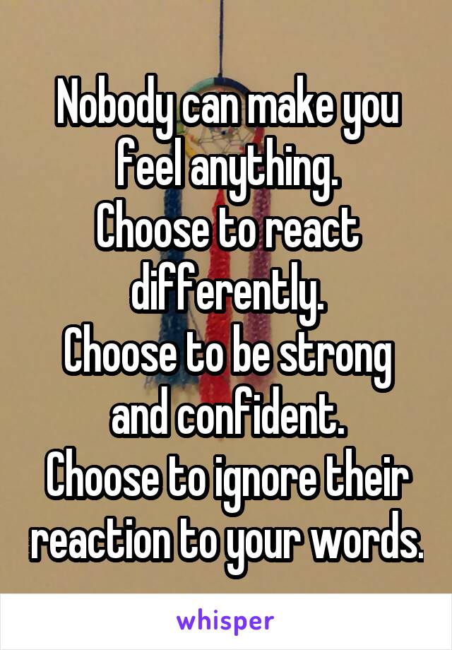 Nobody can make you feel anything.
Choose to react differently.
Choose to be strong and confident.
Choose to ignore their reaction to your words.