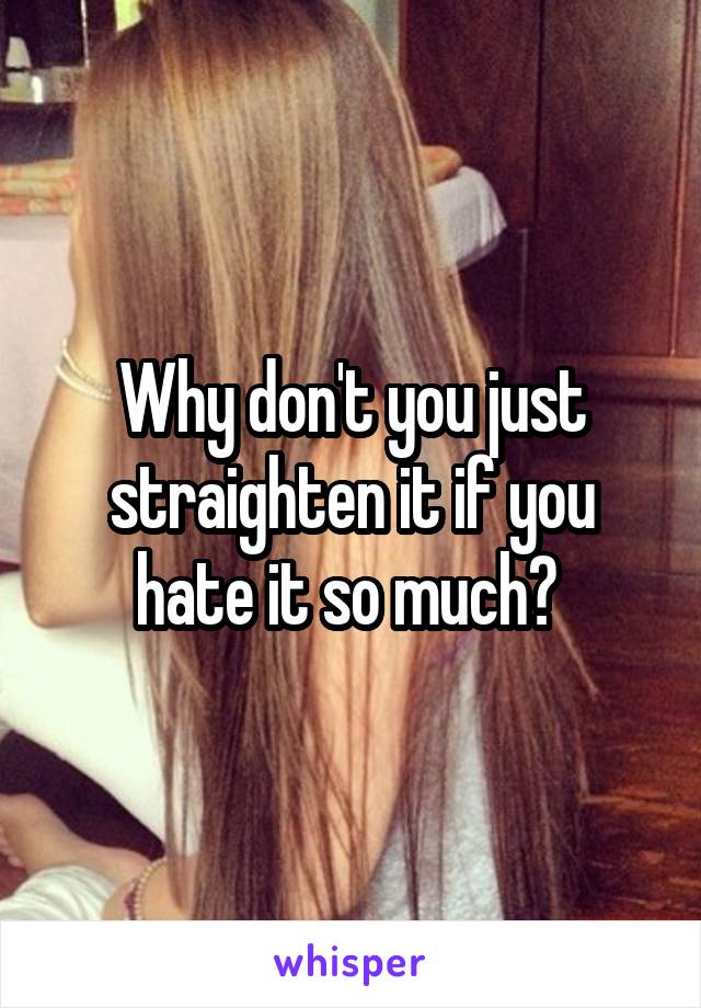 Why don't you just straighten it if you hate it so much? 