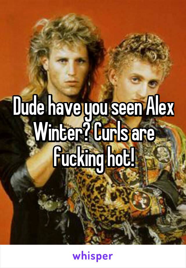 Dude have you seen Alex Winter? Curls are fucking hot!