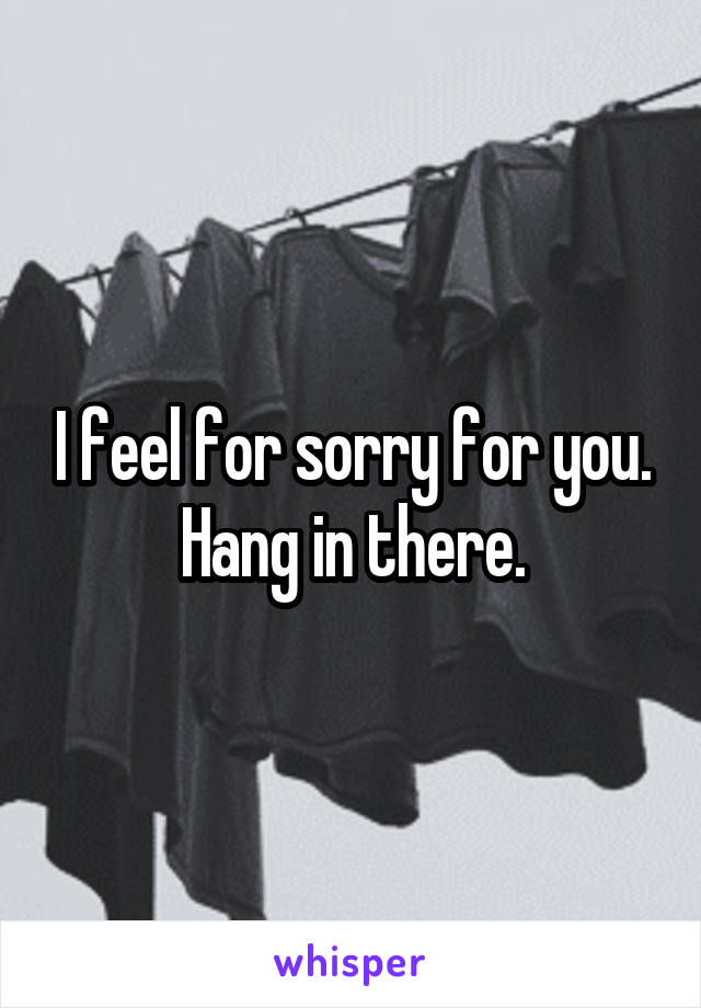 I feel for sorry for you. Hang in there.
