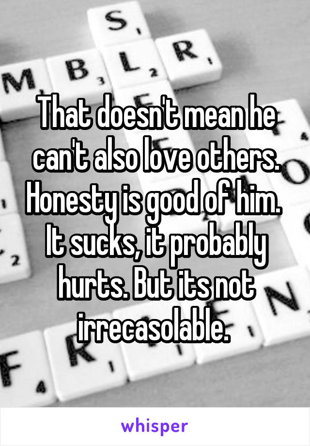 That doesn't mean he can't also love others. Honesty is good of him. 
It sucks, it probably hurts. But its not irrecasolable. 