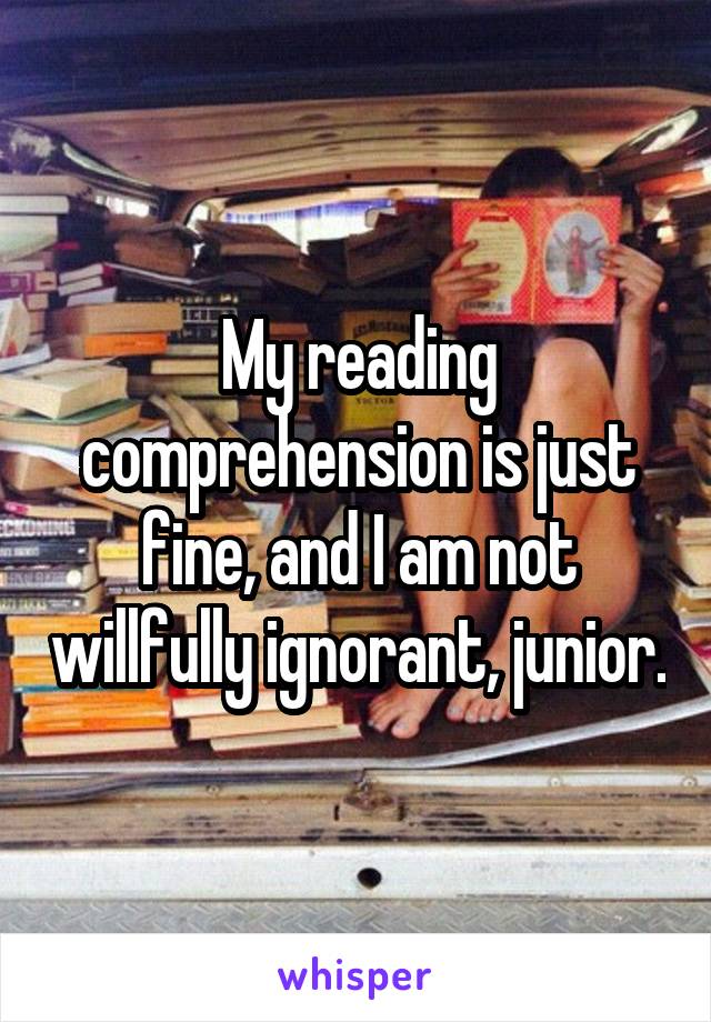 My reading comprehension is just fine, and I am not willfully ignorant, junior.