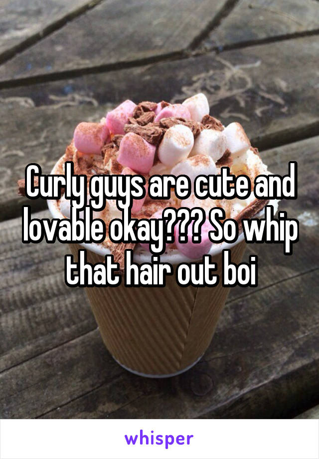 Curly guys are cute and lovable okay??? So whip that hair out boi