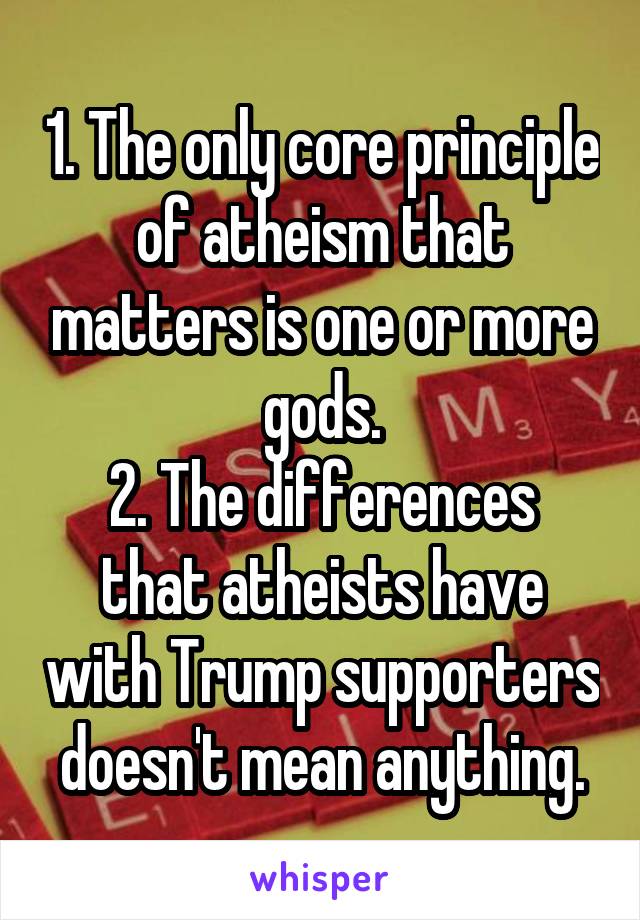 1. The only core principle of atheism that matters is one or more gods.
2. The differences that atheists have with Trump supporters doesn't mean anything.