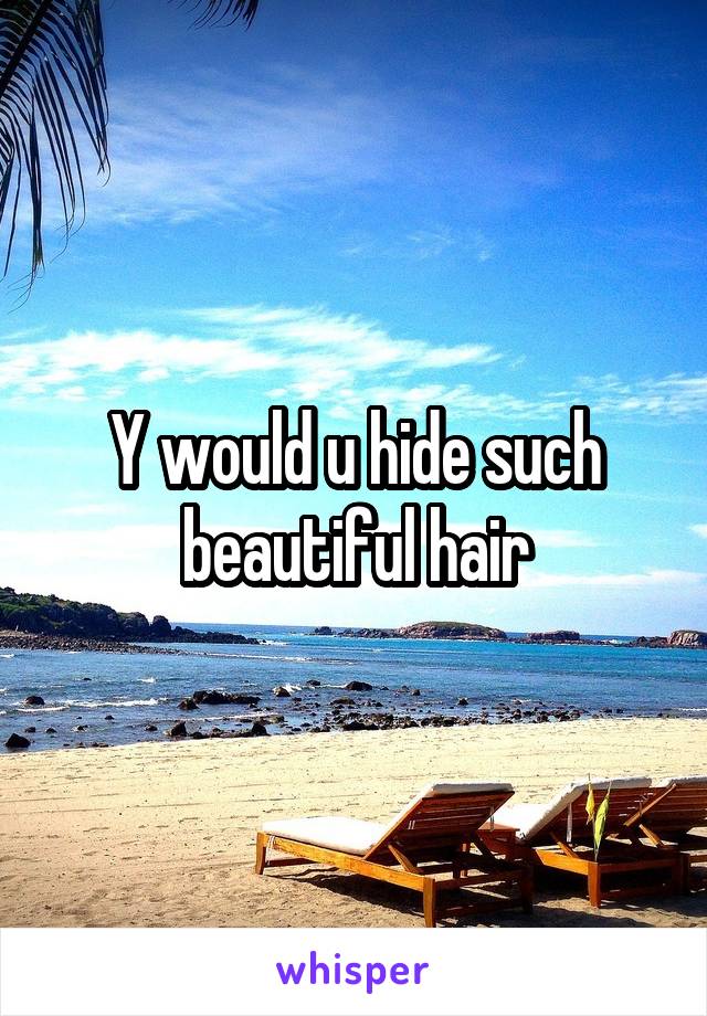 Y would u hide such beautiful hair