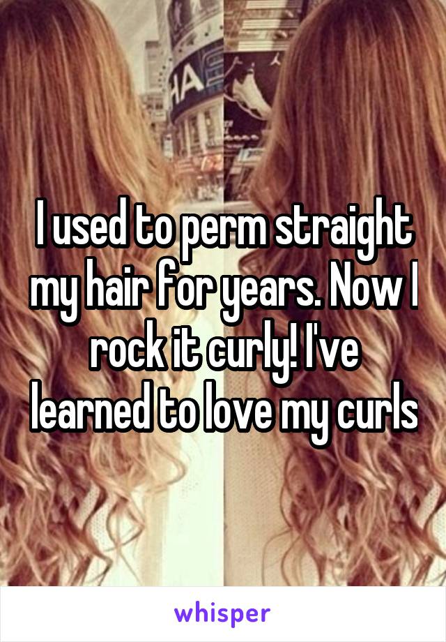 I used to perm straight my hair for years. Now I rock it curly! I've learned to love my curls