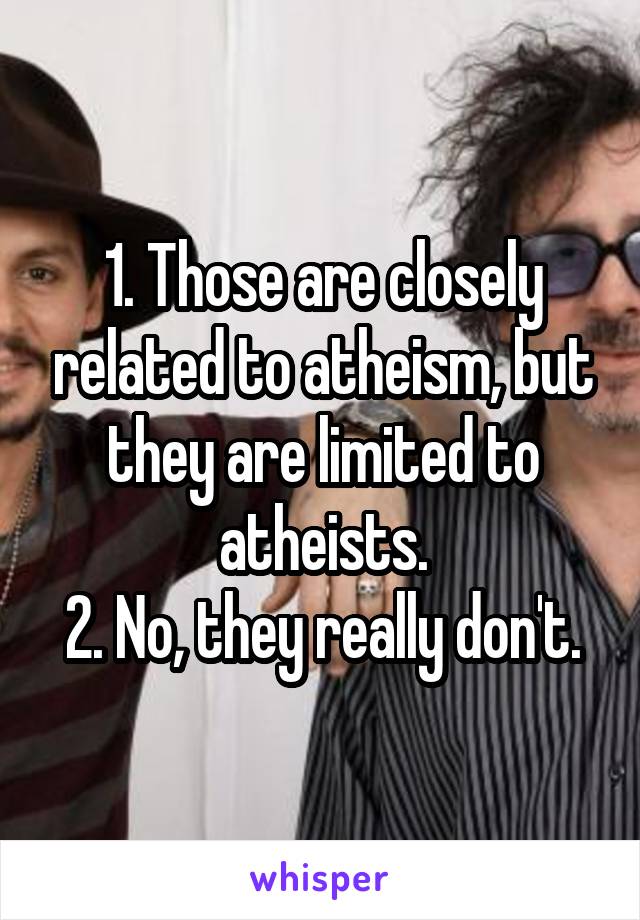 1. Those are closely related to atheism, but they are limited to atheists.
2. No, they really don't.