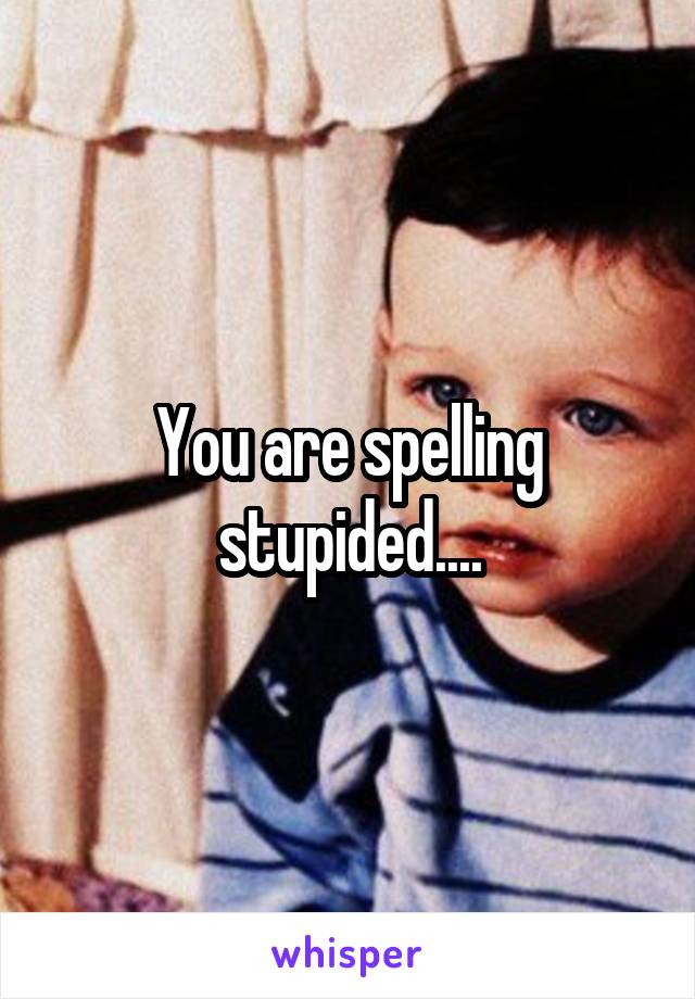 You are spelling stupided....