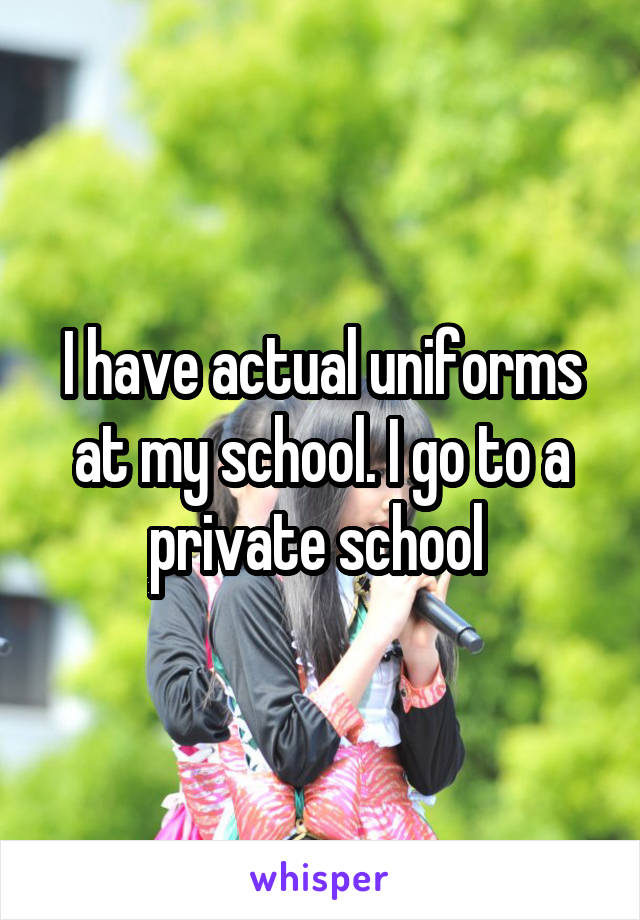 I have actual uniforms at my school. I go to a private school 