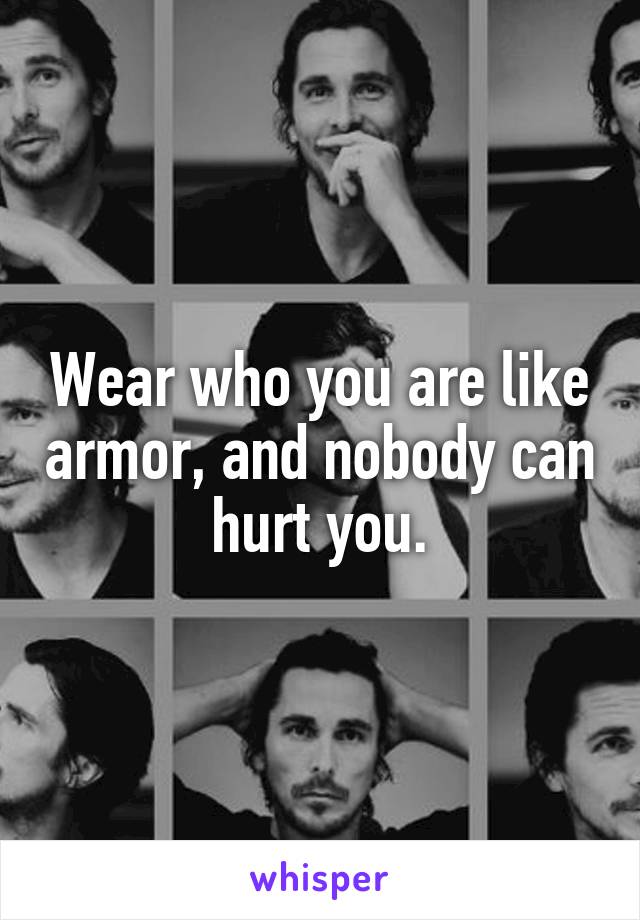 Wear who you are like armor, and nobody can hurt you.