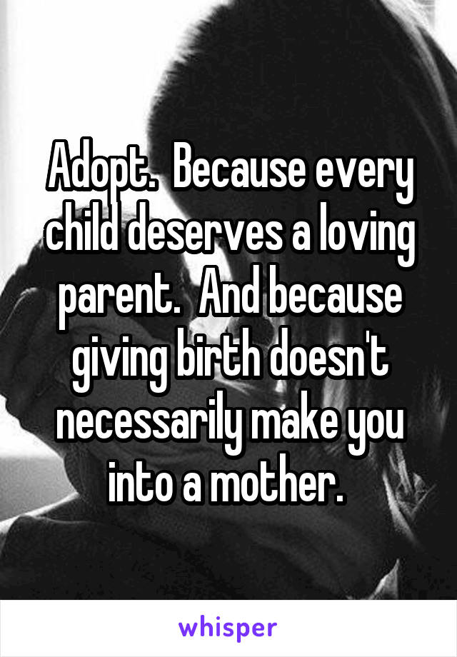 Adopt.  Because every child deserves a loving parent.  And because giving birth doesn't necessarily make you into a mother. 