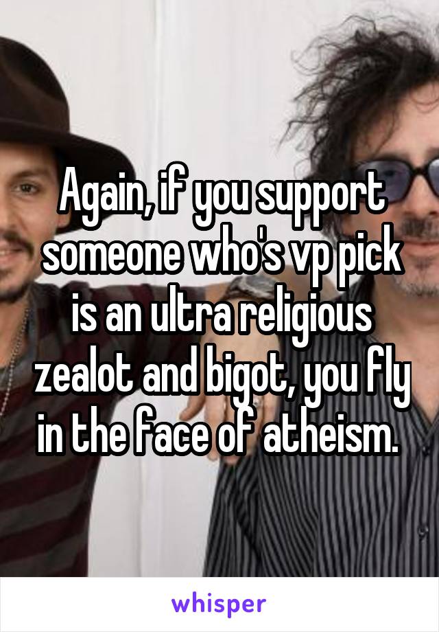 Again, if you support someone who's vp pick is an ultra religious zealot and bigot, you fly in the face of atheism. 