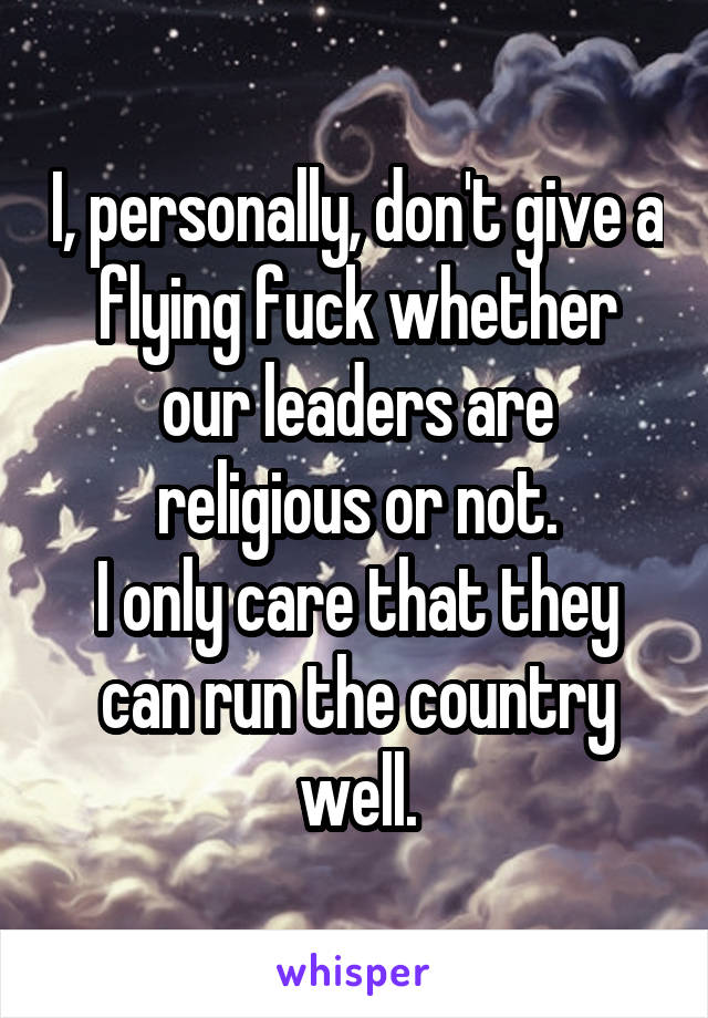 I, personally, don't give a flying fuck whether our leaders are religious or not.
I only care that they can run the country well.