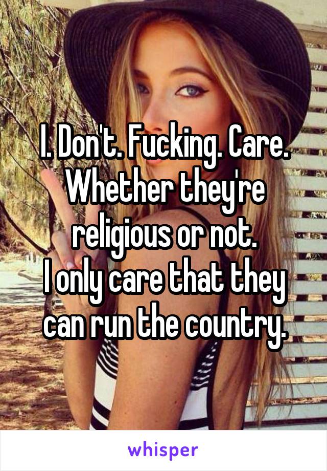 I. Don't. Fucking. Care. Whether they're religious or not.
I only care that they can run the country.