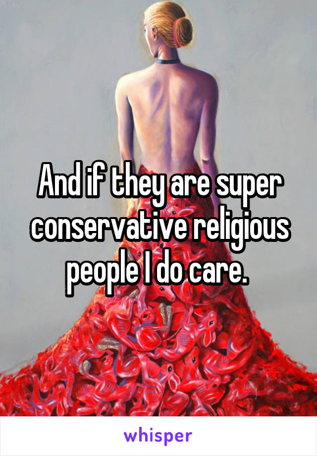 And if they are super conservative religious people I do care. 