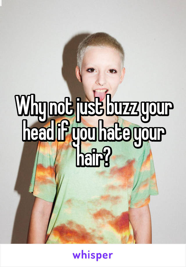 Why not just buzz your head if you hate your hair?