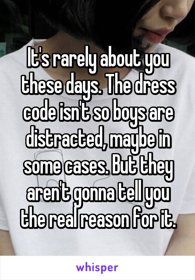 It's rarely about you these days. The dress code isn't so boys are distracted, maybe in some cases. But they aren't gonna tell you the real reason for it.