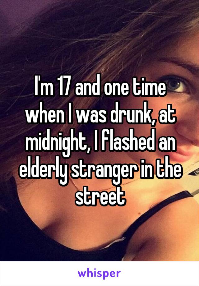 I'm 17 and one time when I was drunk, at midnight, I flashed an elderly stranger in the street