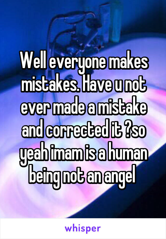 Well everyone makes mistakes. Have u not ever made a mistake and corrected it ?so yeah imam is a human being not an angel 